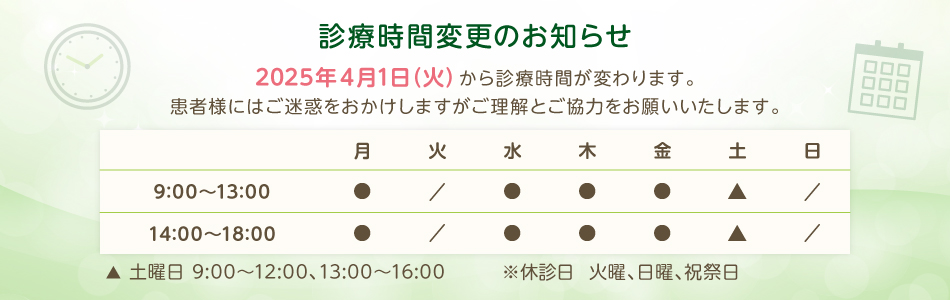 診療時間変更のお知らせ 　2025年4月1日（火）から診療時間が変わります。 　患者様にはご迷惑をおかけしますがご理解とご協力をお願いいたします。